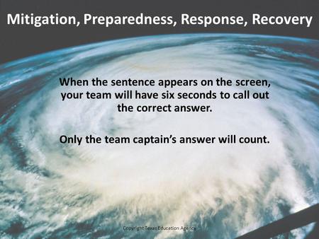 Mitigation, Preparedness, Response, Recovery When the sentence appears on the screen, your team will have six seconds to call out the correct answer. Only.