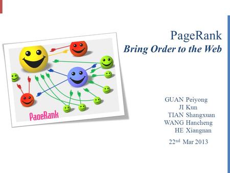 Peiyong Kun Shangxuan Hancheng Xiangnan GUAN JI TIAN WANG HE 22 nd Mar 2013 PageRank Bring Order to the Web.