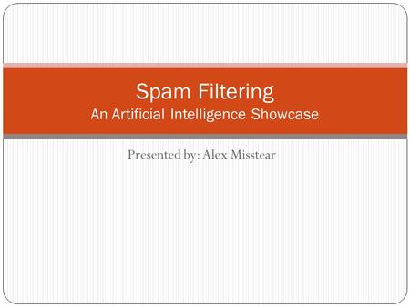 Presented by: Alex Misstear Spam Filtering An Artificial Intelligence Showcase.