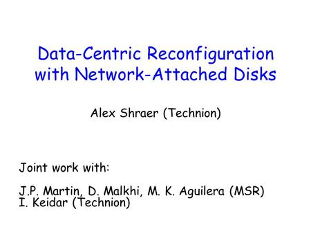 Data-Centric Reconfiguration with Network-Attached Disks Alex Shraer (Technion) Joint work with: J.P. Martin, D. Malkhi, M. K. Aguilera (MSR) I. Keidar.