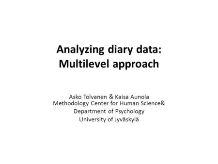 Analyzing diary data: Multilevel approach Asko Tolvanen & Kaisa Aunola Methodology Center for Human Science& Department of Psychology University of Jyväskylä.