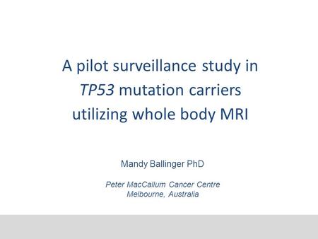 A pilot surveillance study in TP53 mutation carriers utilizing whole body MRI Mandy Ballinger PhD Peter MacCallum Cancer Centre Melbourne, Australia.