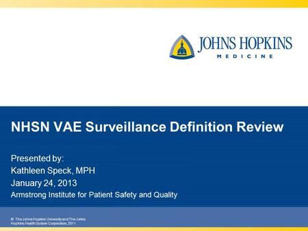 © The Johns Hopkins University and The Johns Hopkins Health System Corporation, 2011 NHSN VAE Surveillance Definition Review Presented by: Kathleen Speck,
