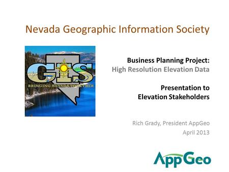 Business Planning Project: High Resolution Elevation Data Presentation to Elevation Stakeholders Rich Grady, President AppGeo April 2013 Nevada Geographic.