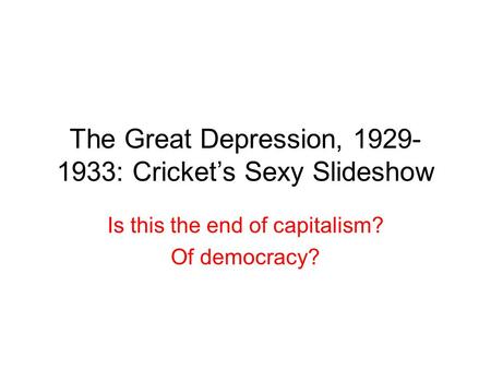 The Great Depression, 1929- 1933: Cricket’s Sexy Slideshow Is this the end of capitalism? Of democracy?