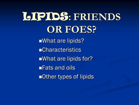 LIPIDS : FRIENDS OR FOES? What are lipids? What are lipids? Characteristics Characteristics What are lipids for? What are lipids for? Fats and oils Fats.