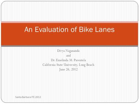 Divya Nagananda and Dr. Emelinda M. Parentela California State University, Long Beach June 26, 2012 Santa Barbara ITE 2012 An Evaluation of Bike Lanes.