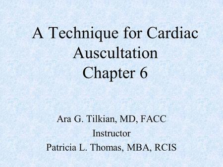 A Technique for Cardiac Auscultation Chapter 6 Ara G. Tilkian, MD, FACC Instructor Patricia L. Thomas, MBA, RCIS.