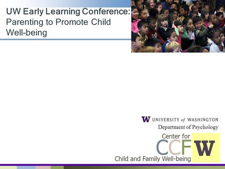 UW Early Learning Conference: Parenting to Promote Child Well-being W Child and Family Well-being CCFCCF Center for Department of Psychology.