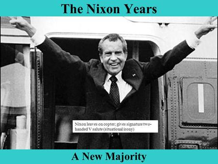 The Nixon Years A New Majority Nixon leaves on copter; gives signature two- handed V salute (situational irony)