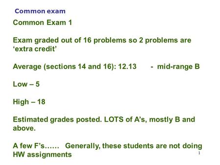 1 Common exam Common Exam 1 Exam graded out of 16 problems so 2 problems are ‘extra credit’ Average (sections 14 and 16): 12.13 - mid-range B Low – 5 High.