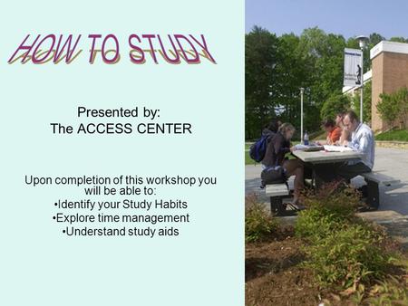 Presented by: The ACCESS CENTER Upon completion of this workshop you will be able to: Identify your Study Habits Explore time management Understand study.