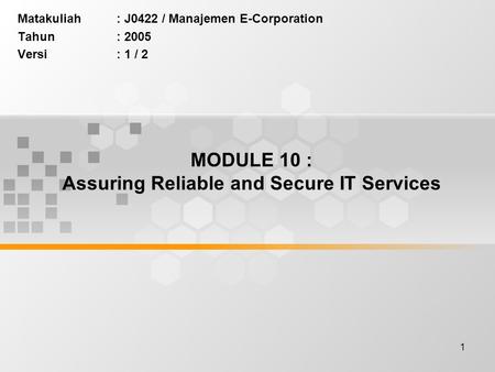 1 MODULE 10 : Assuring Reliable and Secure IT Services Matakuliah: J0422 / Manajemen E-Corporation Tahun: 2005 Versi: 1 / 2.