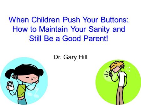 When Children Push Your Buttons: How to Maintain Your Sanity and Still Be a Good Parent! Dr. Gary Hill.