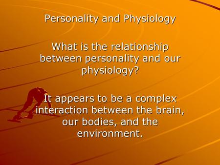 Personality and Physiology What is the relationship between personality and our physiology? It appears to be a complex interaction between the brain, our.