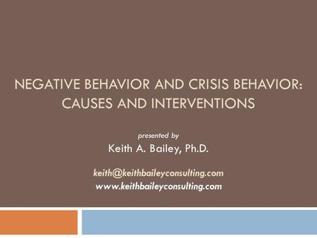 NEGATIVE BEHAVIOR AND CRISIS BEHAVIOR: CAUSES AND INTERVENTIONS presented by Keith A. Bailey, Ph.D.