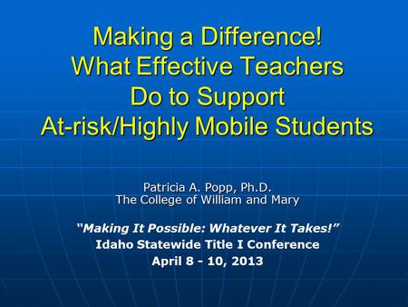 Making a Difference! What Effective Teachers Do to Support At-risk/Highly Mobile Students Patricia A. Popp, Ph.D. The College of William and Mary “Making.