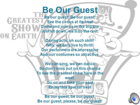 Be Our Guest Be our guest! See the circus at its best Come and join us in the big top Just sit down, we’ll do the rest. Daring acts, oh such skill! Why,