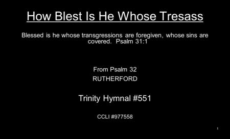 How Blest Is He Whose Tresass Blessed is he whose transgressions are foregiven, whose sins are covered. Psalm 31:1 From Psalm 32 RUTHERFORD Trinity Hymnal.