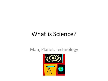 What is Science? Man, Planet, Technology. What is science? Science is both a body of knowledge and a process. In school, science may sometimes seem like.