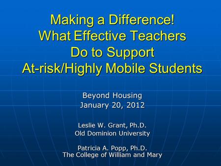 Making a Difference! What Effective Teachers Do to Support At-risk/Highly Mobile Students Beyond Housing January 20, 2012 Leslie W. Grant, Ph.D. Old Dominion.