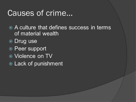 Causes of crime…  A culture that defines success in terms of material wealth  Drug use  Peer support  Violence on TV  Lack of punishment.