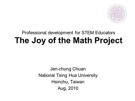 Professional development for STEM Educators The Joy of the Math Project Jen-chung Chuan National Tsing Hua University Hsinchu, Taiwan Aug, 2010.