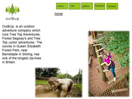 Info gallery feedback facilities home Out&Up. is an outdoor adventure company which runs Tree Top Adventures, Forest Segway's and Tree Top Junior adventures.