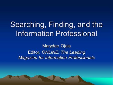 Searching, Finding, and the Information Professional Marydee Ojala Editor, ONLINE: The Leading Magazine for Information Professionals.