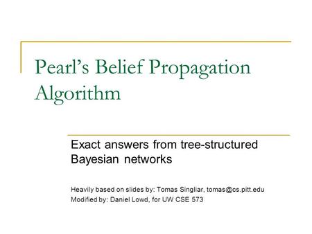 Pearl’s Belief Propagation Algorithm Exact answers from tree-structured Bayesian networks Heavily based on slides by: Tomas Singliar,