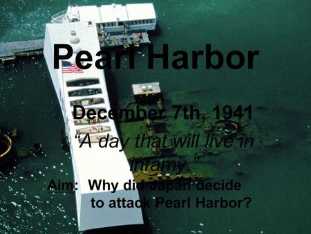 Pearl Harbor December 7th, 1941 “A day that will live in infamy.” Aim: Why did Japan decide to attack Pearl Harbor?