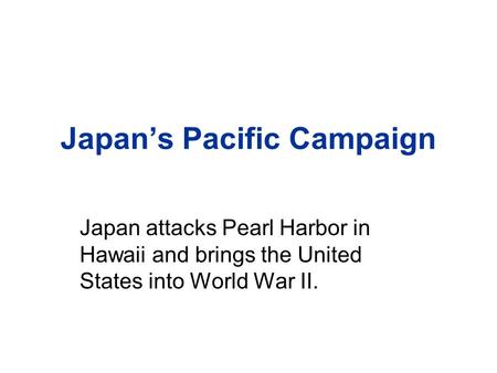 Japan’s Pacific Campaign Japan attacks Pearl Harbor in Hawaii and brings the United States into World War II.