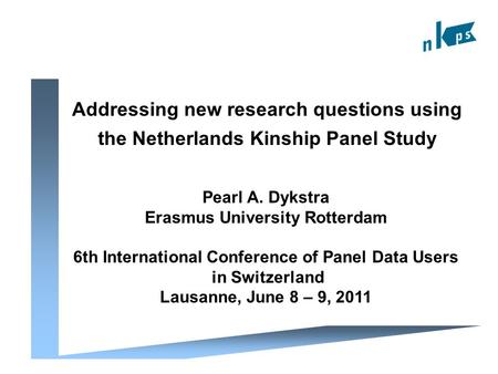 Addressing new research questions using the Netherlands Kinship Panel Study Pearl A. Dykstra Erasmus University Rotterdam 6th International Conference.