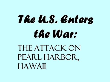 The U.S. Enters the War: The Attack on Pearl Harbor, Hawaii.