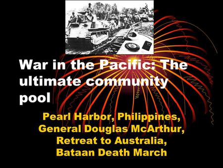 War in the Pacific: The ultimate community pool Pearl Harbor, Philippines, General Douglas McArthur, Retreat to Australia, Bataan Death March.