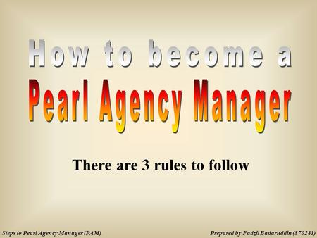 Prepared by Fadzil Badaruddin (870281)Steps to Pearl Agency Manager (PAM) There are 3 rules to follow.