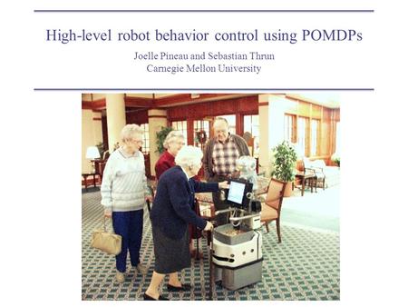 High-level robot behavior control using POMDPs Joelle Pineau and Sebastian Thrun Carnegie Mellon University.