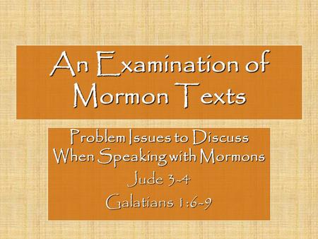 An Examination of Mormon Texts Problem Issues to Discuss When Speaking with Mormons Jude 3-4 Galatians 1:6-9.