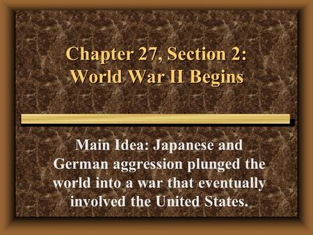 Chapter 27, Section 2: World War II Begins Main Idea: Japanese and German aggression plunged the world into a war that eventually involved the United.