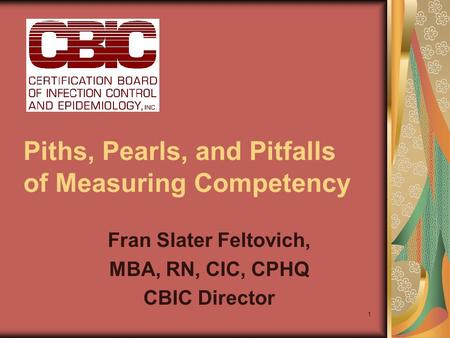 1 Piths, Pearls, and Pitfalls of Measuring Competency Fran Slater Feltovich, MBA, RN, CIC, CPHQ CBIC Director.