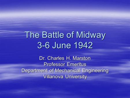 The Battle of Midway 3-6 June 1942 Dr. Charles H. Marston Professor Emeritus Department of Mechanical Engineering Villanova University.