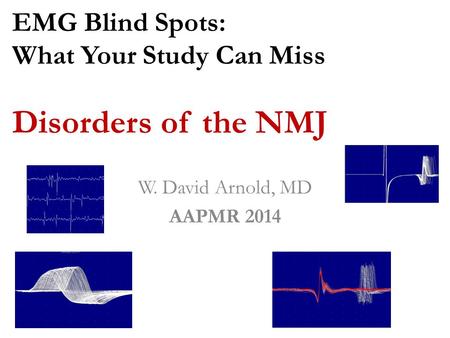 EMG Blind Spots: What Your Study Can Miss Disorders of the NMJ W. David Arnold, MD AAPMR 2014.