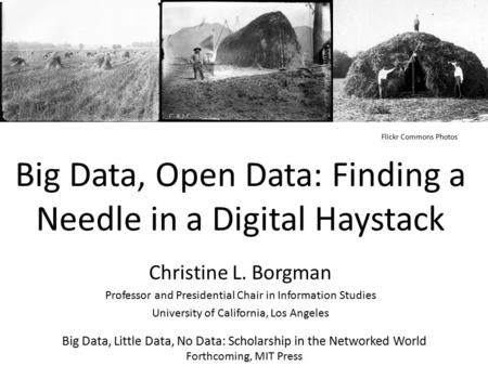 Big Data, Open Data: Finding a Needle in a Digital Haystack Christine L. Borgman Professor and Presidential Chair in Information Studies University of.