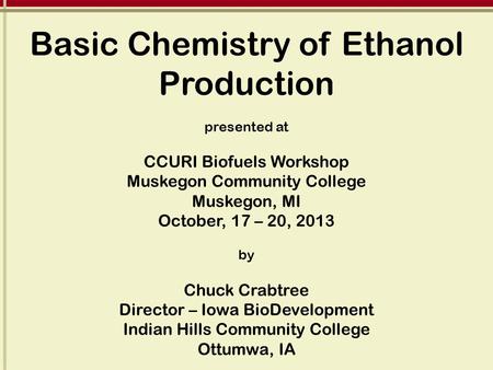 Basic Chemistry of Ethanol Production presented at CCURI Biofuels Workshop Muskegon Community College Muskegon, MI October, 17 – 20, 2013 by Chuck Crabtree.