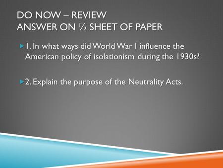 DO NOW – REVIEW ANSWER ON ½ SHEET OF PAPER  1. In what ways did World War I influence the American policy of isolationism during the 1930s?  2. Explain.