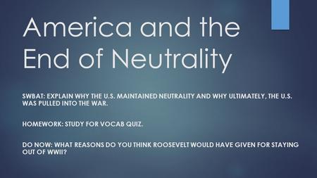 America and the End of Neutrality SWBAT: EXPLAIN WHY THE U.S. MAINTAINED NEUTRALITY AND WHY ULTIMATELY, THE U.S. WAS PULLED INTO THE WAR. HOMEWORK: STUDY.