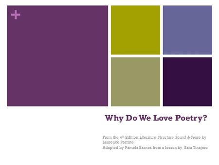 + Why Do We Love Poetry? From the 4 th Edition: Literature Structure, Sound & Sense by Laurence Perrine Adapted by Pamela Barnes from a lesson by Sara.