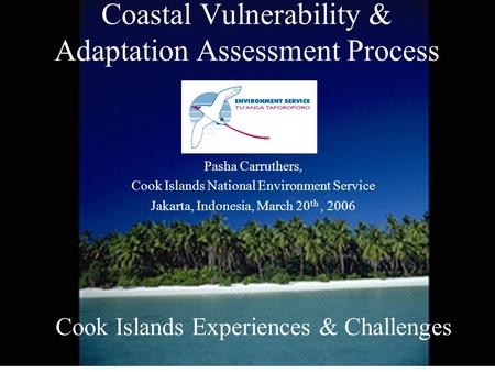 Coastal Vulnerability & Adaptation Assessment Process Pasha Carruthers, Cook Islands National Environment Service Jakarta, Indonesia, March 20 th, 2006.