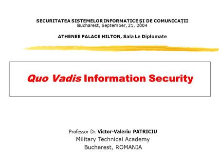 SECURITATEA SISTEMELOR INFORMATICE ŞI DE COMUNICAŢII Bucharest, September, 21, 2004 ATHENEE PALACE HILTON, Sala Le Diplomate Quo Vadis Information Security.
