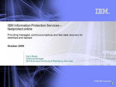 © 2009 IBM Corporation IBM Information Protection Services – fastprotect online Providing managed, continuous backup and fast data recovery for desktops.
